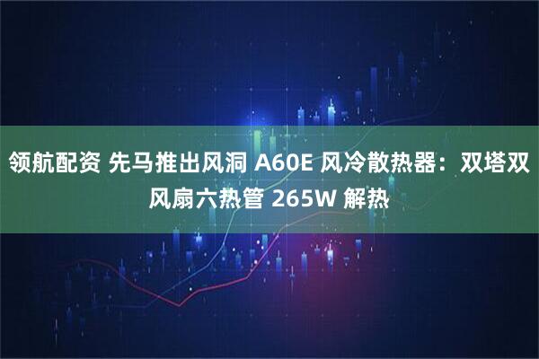 领航配资 先马推出风洞 A60E 风冷散热器：双塔双风扇六热管 265W 解热