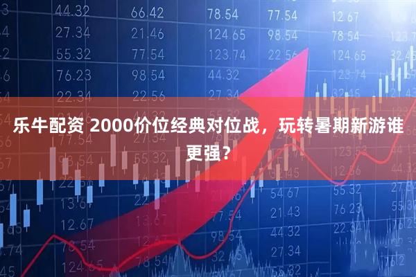 乐牛配资 2000价位经典对位战，玩转暑期新游谁更强？