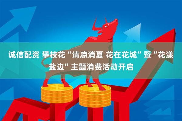 诚信配资 攀枝花“清凉消夏 花在花城”暨“花漾盐边”主题消费活动开启