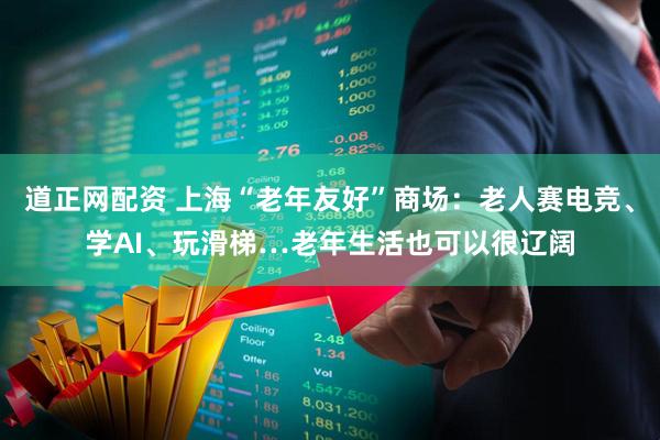 道正网配资 上海“老年友好”商场：老人赛电竞、学AI、玩滑梯…老年生活也可以很辽阔