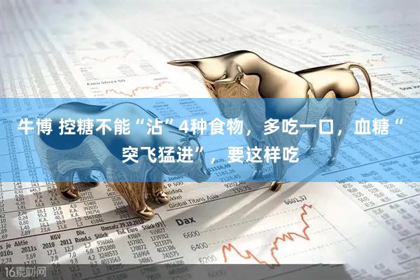牛博 控糖不能“沾”4种食物，多吃一口，血糖“突飞猛进”，要这样吃