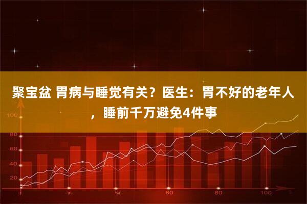 聚宝盆 胃病与睡觉有关？医生：胃不好的老年人，睡前千万避免4件事