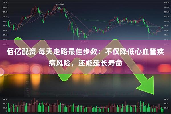 佰亿配资 每天走路最佳步数：不仅降低心血管疾病风险，还能延长寿命