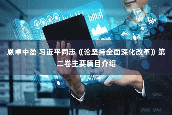 恩卓中盈 习近平同志《论坚持全面深化改革》第二卷主要篇目介绍