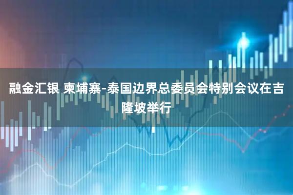 融金汇银 柬埔寨-泰国边界总委员会特别会议在吉隆坡举行