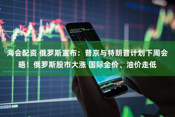 海会配资 俄罗斯宣布：普京与特朗普计划下周会晤！俄罗斯股市大涨 国际金价、油价走低