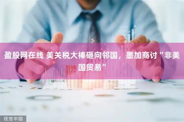 盈股网在线 美关税大棒砸向邻国，墨加商讨“非美国贸易”