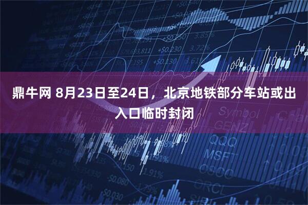 鼎牛网 8月23日至24日，北京地铁部分车站或出入口临时封闭