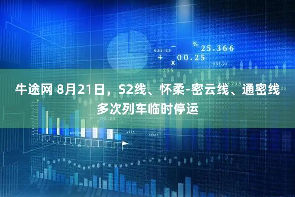 牛途网 8月21日，S2线、怀柔-密云线、通密线多次列车临时停运