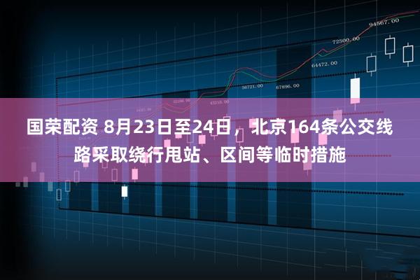 国荣配资 8月23日至24日，北京164条公交线路采取绕行甩站、区间等临时措施