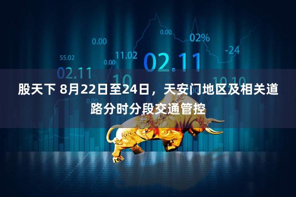 股天下 8月22日至24日，天安门地区及相关道路分时分段交通管控