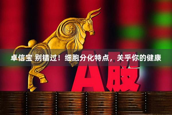 卓信宝 别错过！细胞分化特点，关乎你的健康
