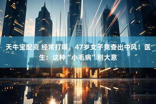 天牛宝配资 经常打嗝，47岁女子竟查出中风！医生：这种“小毛病”别大意