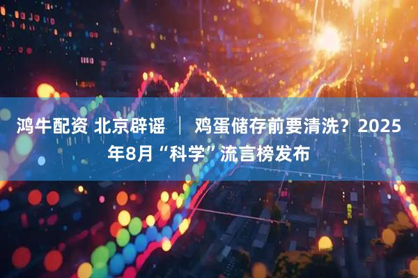 鸿牛配资 北京辟谣 │ 鸡蛋储存前要清洗？2025年8月“科学”流言榜发布