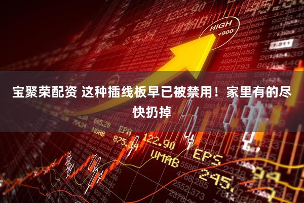 宝聚荣配资 这种插线板早已被禁用！家里有的尽快扔掉