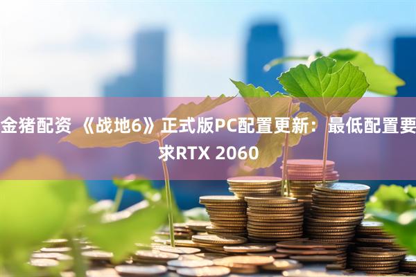 金猪配资 《战地6》正式版PC配置更新：最低配置要求RTX 2060