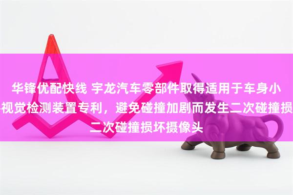 华锋优配快线 宇龙汽车零部件取得适用于车身小焊接零件视觉检测装置专利，避免碰撞加剧而发生二次碰撞损坏摄像头