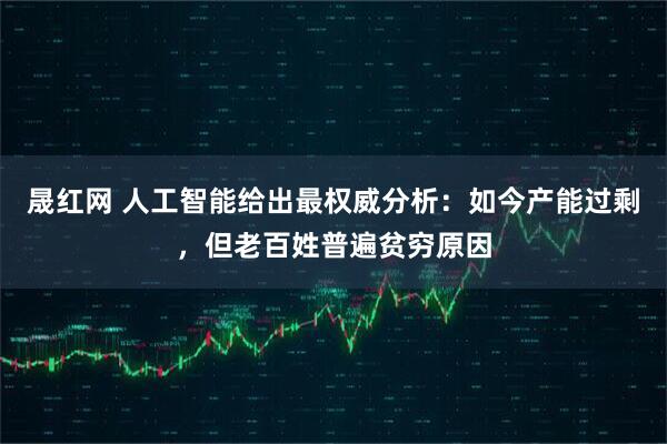 晟红网 人工智能给出最权威分析：如今产能过剩，但老百姓普遍贫穷原因