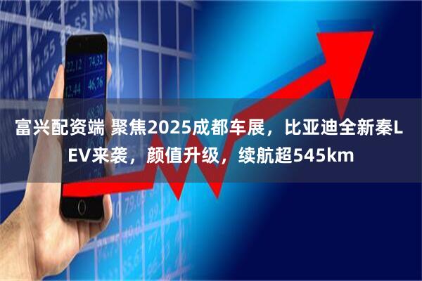富兴配资端 聚焦2025成都车展，比亚迪全新秦L EV来袭，颜值升级，续航超545km