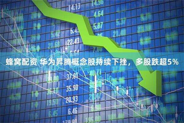 蜂窝配资 华为昇腾概念股持续下挫，多股跌超5%