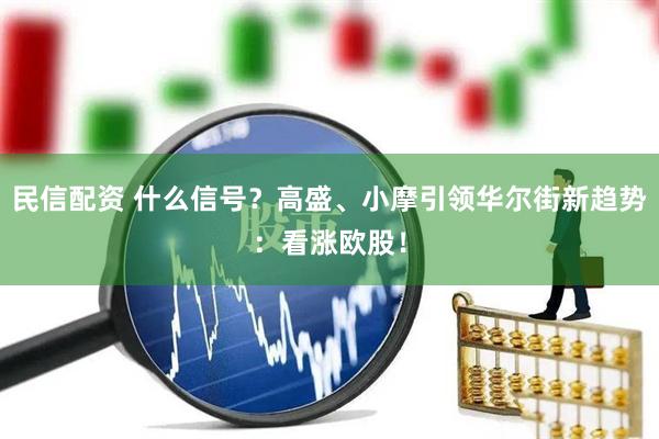民信配资 什么信号？高盛、小摩引领华尔街新趋势：看涨欧股！