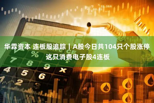 华霖资本 连板股追踪丨A股今日共104只个股涨停 这只消费电子股4连板