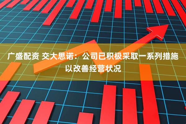 广盛配资 交大思诺：公司已积极采取一系列措施以改善经营状况
