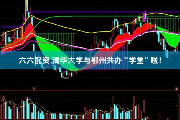 六六配资 清华大学与鄂州共办“学堂”啦！