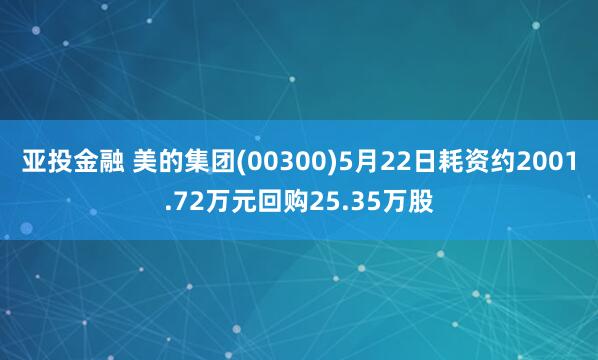 亚投金融 美的集团(00300)5月22日耗资约2001.72万元回购25.35万股