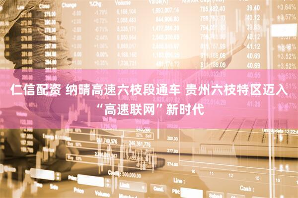 仁信配资 纳晴高速六枝段通车 贵州六枝特区迈入“高速联网”新时代
