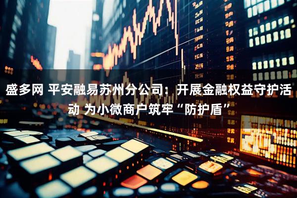盛多网 平安融易苏州分公司：开展金融权益守护活动 为小微商户筑牢“防护盾”
