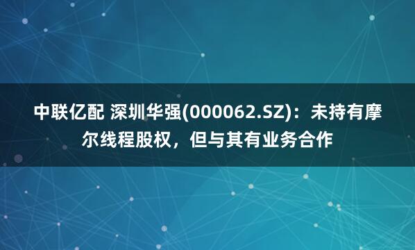 中联亿配 深圳华强(000062.SZ)：未持有摩尔线程股权，但与其有业务合作