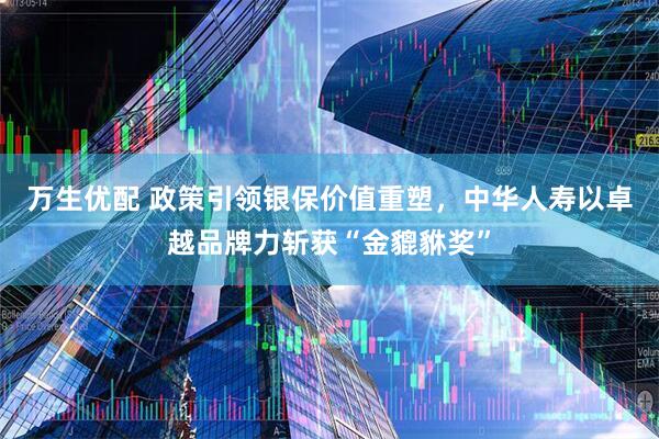 万生优配 政策引领银保价值重塑，中华人寿以卓越品牌力斩获“金貔貅奖”