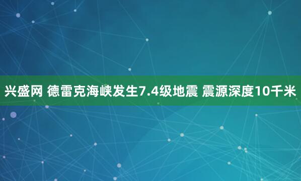 兴盛网 德雷克海峡发生7.4级地震 震源深度10千米