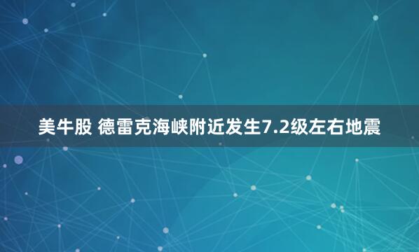 美牛股 德雷克海峡附近发生7.2级左右地震