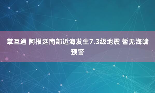 掌互通 阿根廷南部近海发生7.3级地震 暂无海啸预警