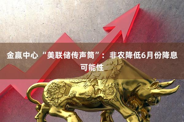 金赢中心 “美联储传声筒”：非农降低6月份降息可能性