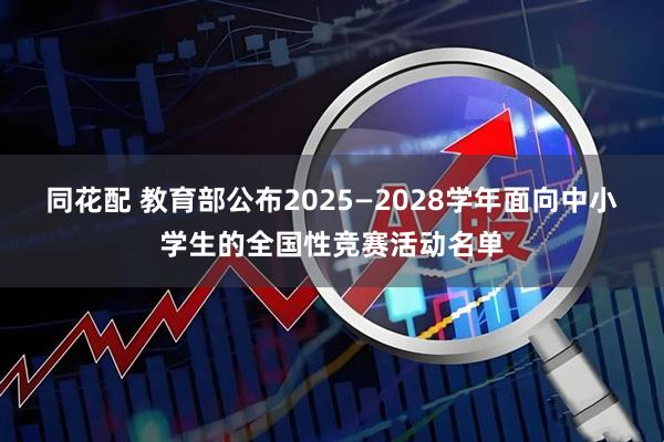 同花配 教育部公布2025—2028学年面向中小学生的全国性竞赛活动名单