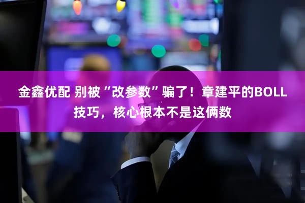 金鑫优配 别被“改参数”骗了!章建平的BOLL技巧,核心根本不是这俩数