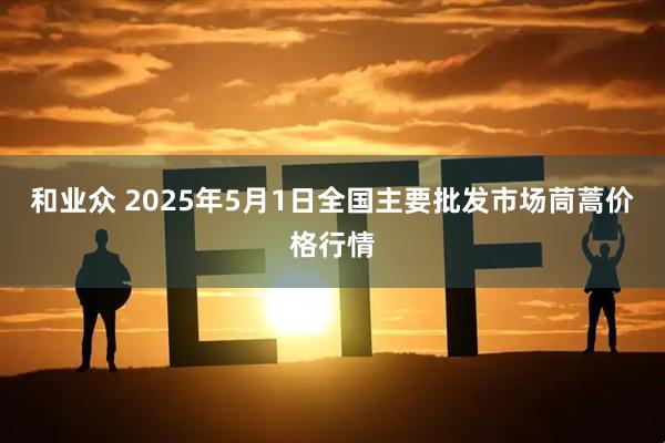 和业众 2025年5月1日全国主要批发市场茼蒿价格行情