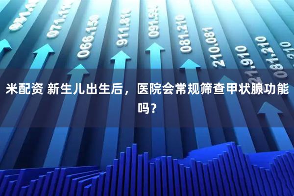 米配资 新生儿出生后，医院会常规筛查甲状腺功能吗？