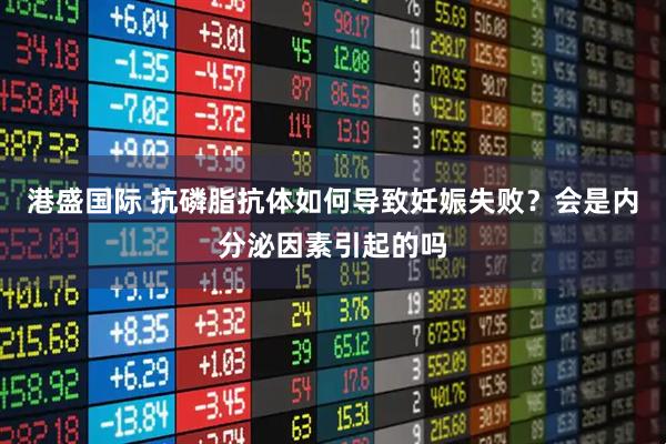 港盛国际 抗磷脂抗体如何导致妊娠失败?会是内分泌因素引起的吗