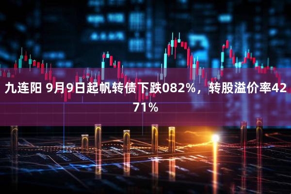 九连阳 9月9日起帆转债下跌082%,转股溢价率4271%