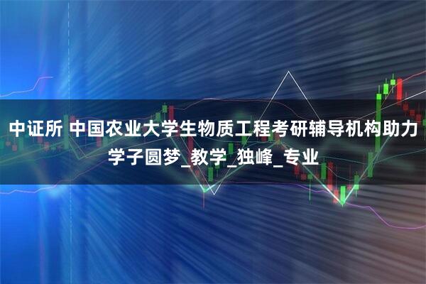 中证所 中国农业大学生物质工程考研辅导机构助力学子圆梦_教学_独峰_专业