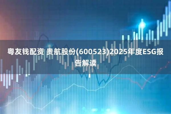 粤友钱配资 贵航股份(600523)2025年度ESG报告解读