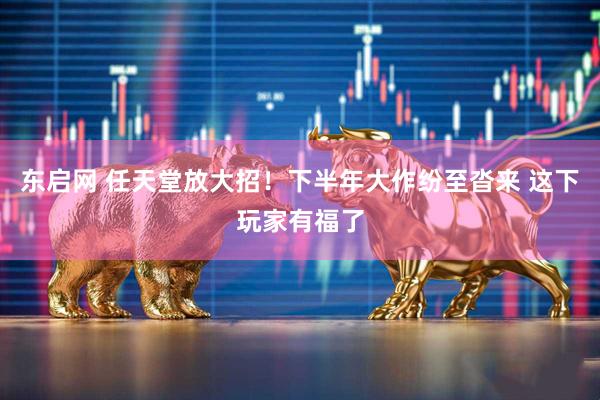 东启网 任天堂放大招！下半年大作纷至沓来 这下玩家有福了