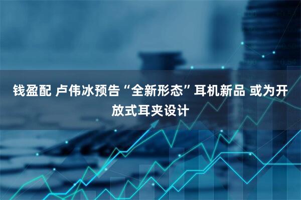 钱盈配 卢伟冰预告“全新形态”耳机新品 或为开放式耳夹设计