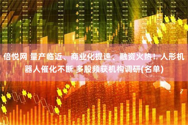 倍悦网 量产临近、商业化提速、融资火热！人形机器人催化不断 多股频获机构调研(名单)