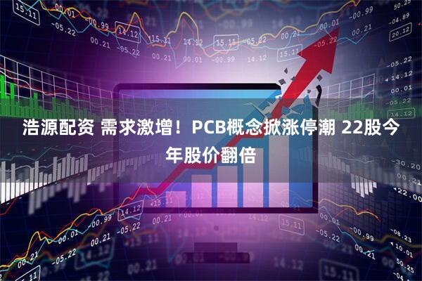 浩源配资 需求激增！PCB概念掀涨停潮 22股今年股价翻倍